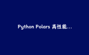 Python Polars 高性能数据处理实战：替代 Pandas 的极速数据分析利器