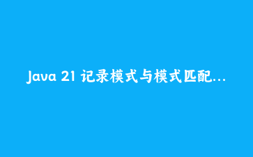 Java 21 记录模式与模式匹配实战：用更简洁的代码处理复杂数据结构