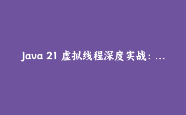 Java 21 虚拟线程深度实战：从入门到构建高并发Web服务的完整指南