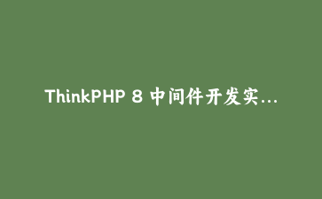 ThinkPHP 8 中间件开发实战：API鉴权、日志与跨域处理全解析