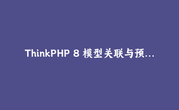ThinkPHP 8 模型关联与预加载深度优化实战：从N+1问题到高性能查询
