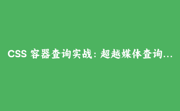 CSS 容器查询实战:超越媒体查询的组件级响应式设计指南