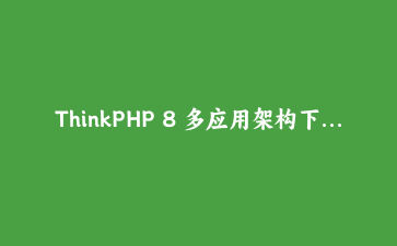 ThinkPHP 8 多应用架构下构建高性能RESTful API实战教程