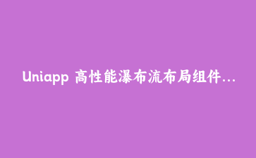 Uniapp 高性能瀑布流布局组件开发实战:基于Vue3 Composition API