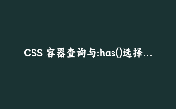 CSS 容器查询与:has()选择器实战:构建自适应卡片布局系统