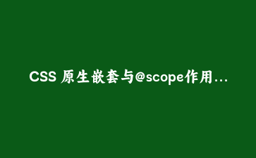 CSS 原生嵌套与@scope作用域实战:构建模块化可维护的样式系统