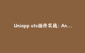 Uniapp uts插件实战:Android平台原生通信与高性能模块开发
