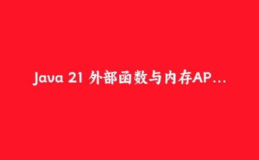 Java 21 外部函数与内存API实战：绕过JNI实现高性能本地调用