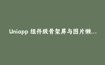 Uniapp 组件级骨架屏与图片懒加载实战:提升首屏加载体验