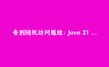 告别随机访问尴尬：Java 21 Sequenced Collections让有序集合操作开箱即用