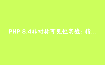 PHP 8.4非对称可见性实战：精细控制对象属性的读写权限