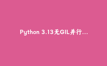 Python 3.13无GIL并行实战：多线程CPU密集型任务的性能飞跃