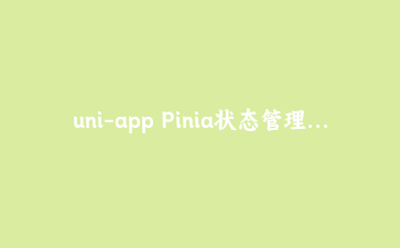uni-app Pinia状态管理落地:构建可跨端复用的用户会话与购物车模块