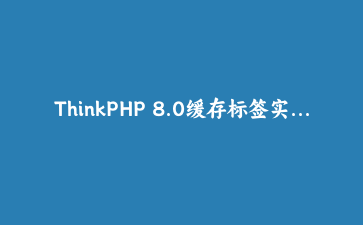 ThinkPHP 8.0缓存标签实战：精细化管理商品缓存与数据一致性