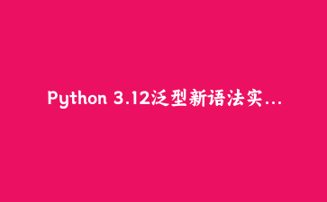 Python 3.12泛型新语法实战：用type参数构建类型安全的数据ETL管道
