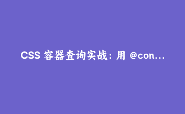 CSS 容器查询实战：用 @container 构建真正灵活的响应式组件