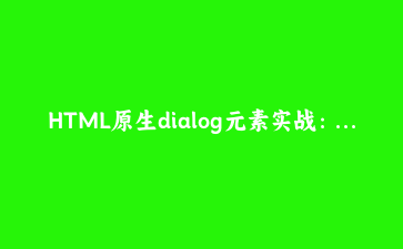 HTML原生dialog元素实战:零框架构建弹性模态弹窗的完全手册