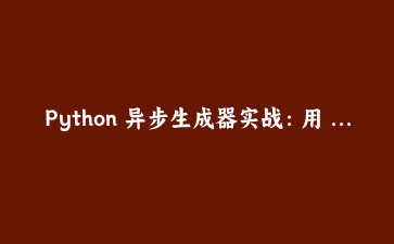 Python 异步生成器实战：用 async for 构建高吞吐流式数据处理管线