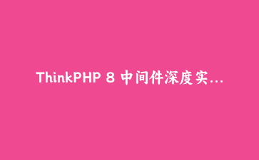 ThinkPHP 8 中间件深度实战：用管道模式构建认证、限流与日志的全链路拦截体系