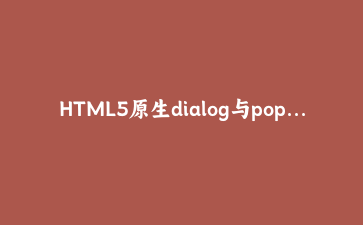 HTML5原生dialog与popover实战：零JavaScript构建高可访问弹窗系统