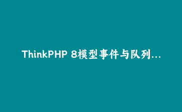 ThinkPHP 8模型事件与队列异步记录：一条数据改动自动带出完整操作轨迹