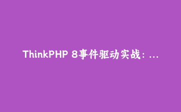 ThinkPHP 8事件驱动实战：用观察者模式解耦业务逻辑，让代码保持清爽