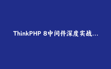 ThinkPHP 8中间件深度实战：从API限流到权限校验，构建坚不可摧的接口防线