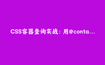 CSS容器查询实战：用@container打造真正响应式的组件，扔掉视口束缚