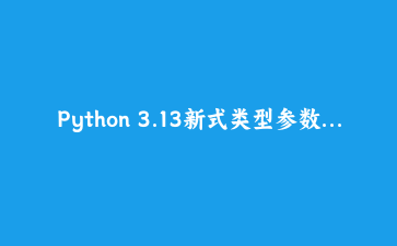 Python 3.13新式类型参数实战：用type语句与简化泛型重构数据处理管道