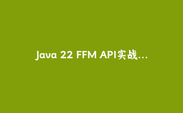 Java 22 FFM API实战：超越JNI，用纯Java调用C库与安全内存操作完整教程