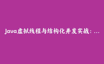 Java虚拟线程与结构化并发实战：用Project Loom替代传统线程池的完整重构指南