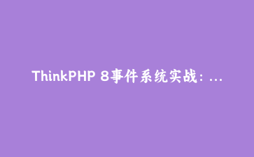 ThinkPHP 8事件系统实战：用监听器解耦用户行为记录与消息通知