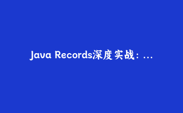 Java Records深度实战：用不可变数据类重构订单系统与序列化集成全指南