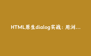 HTML原生dialog实战:用浏览器内置API替代第三方弹窗库的完整指南