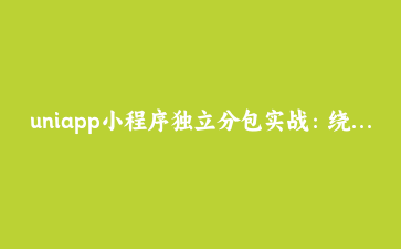 uniapp小程序独立分包实战：绕过主包2M限制的异步化解法