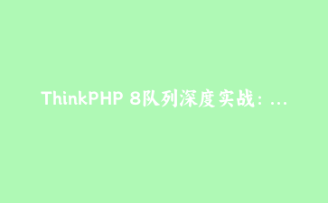 ThinkPHP 8队列深度实战：用事件与Redis驱动优雅地解耦订单异步任务