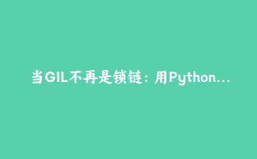 当GIL不再是锁链：用Python 3.13自由线程与JIT实现真正的多核并发