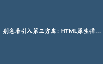 别急着引入第三方库：HTML原生弹窗能力已经足够强了