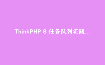 ThinkPHP 8 任务队列实践：让耗时任务不再拖慢你的接口响应