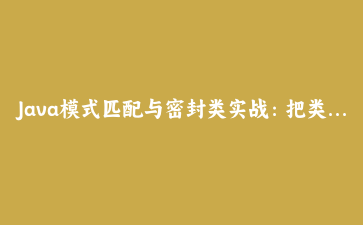 Java模式匹配与密封类实战：把类型判断从一堆if-else变成编译期安全的状态机
