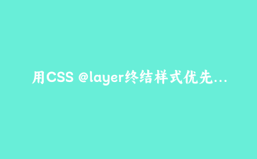用CSS @layer终结样式优先级混战：多组件库集成的工程化解法