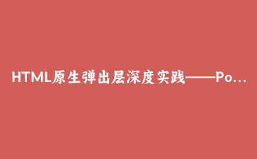 HTML原生弹出层深度实践——Popover API让动态浮层告别JavaScript