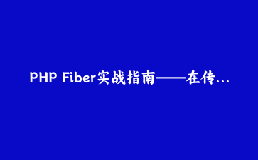 PHP Fiber实战指南——在传统同步应用中解锁轻量级并发任务