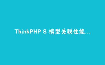 ThinkPHP 8 模型关联性能调优：从N+1查询到精准预加载的进阶实践