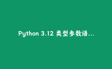Python 3.12 类型参数语法实战：构建类型安全的配置管理系统