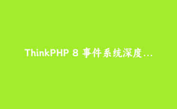 ThinkPHP 8 事件系统深度应用：优雅解耦业务逻辑与事件驱动编程