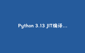 Python 3.13 JIT编译器实战：体验Copy-and-Patch即时编译的性能提升