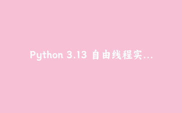 Python 3.13 自由线程实战：在无GIL模式下释放多核CPU的真正性能