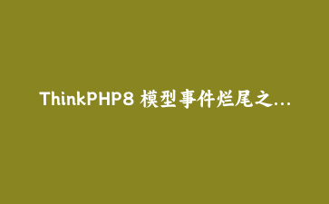 ThinkPHP8 模型事件烂尾之后，我把业务逻辑搬到了事件监听器