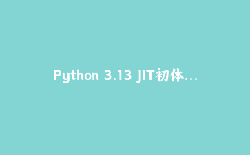 Python 3.13 JIT初体验：我编译了一个带JIT的Python，性能提升竟然只有这么多？